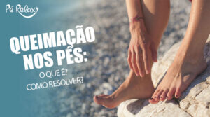 Queimação nos Pés O que é Como Resolver Blog Pé Relax