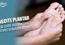Fascite Plantar: a famosa dor embaixo do pé, veja como se livrar dela!